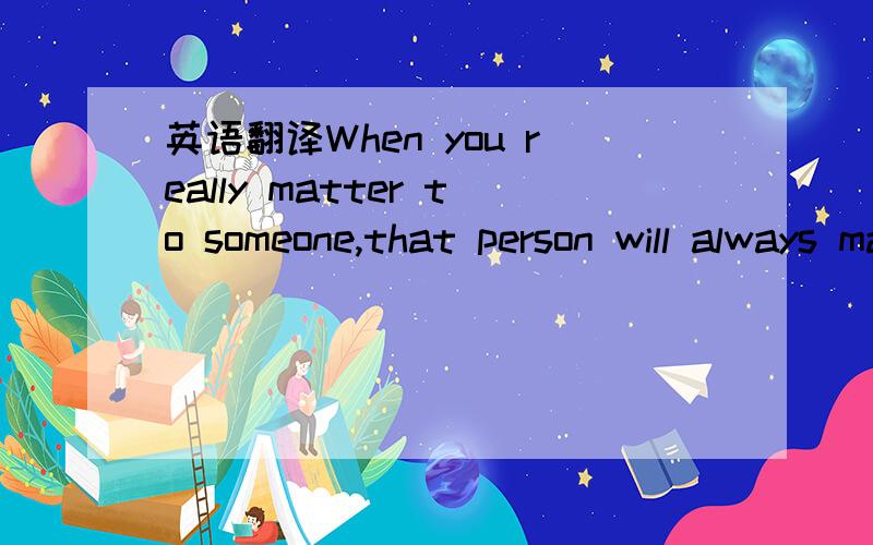 英语翻译When you really matter to someone,that person will always make time for you.No excuse,no lies,and no broken promises.