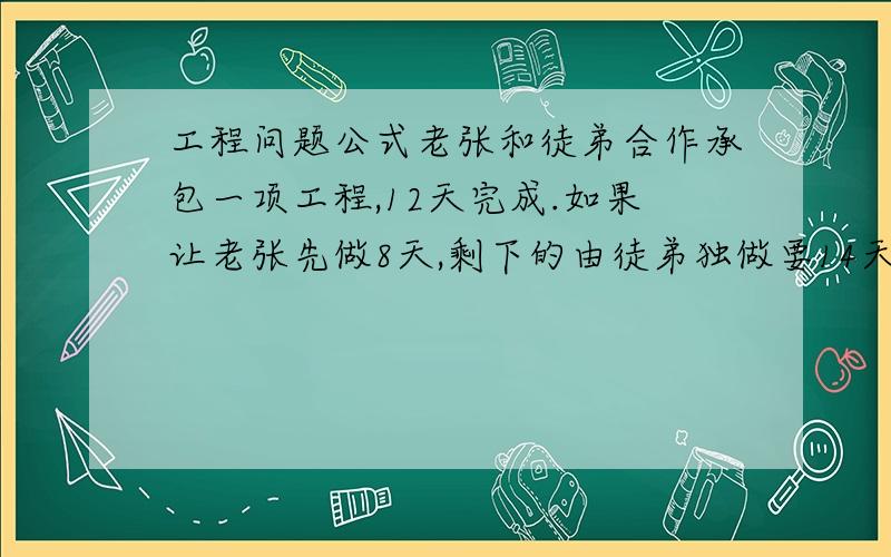 工程问题公式老张和徒弟合作承包一项工程,12天完成.如果让老张先做8天,剩下的由徒弟独做要14天才能完成.徒弟单独做这项工程需多少天才能完成