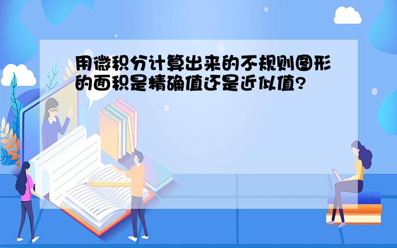 用微积分计算出来的不规则图形的面积是精确值还是近似值?