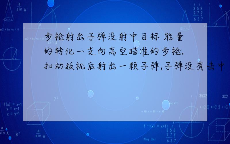 步枪射出子弹没射中目标 能量的转化一支向高空瞄准的步枪,扣动扳机后射出一颗子弹,子弹没有击中目标,最后落下陷入土地中.请你说出以上过程中发生了哪些能量转化