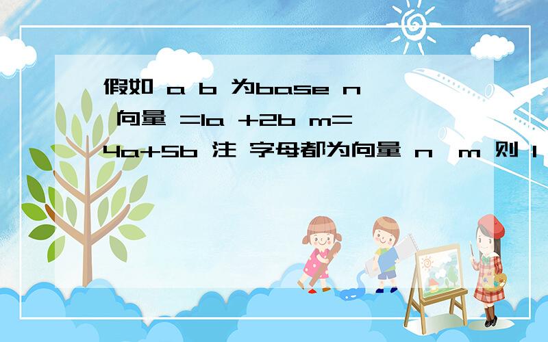 假如 a b 为base n 向量 =1a +2b m=4a+5b 注 字母都为向量 n∥m 则 1×5=2×4 为什么?ab为基地向量 就有前面系数交叉积 相等?上面只是一个例子，数可以不对 是不是有这个定理？