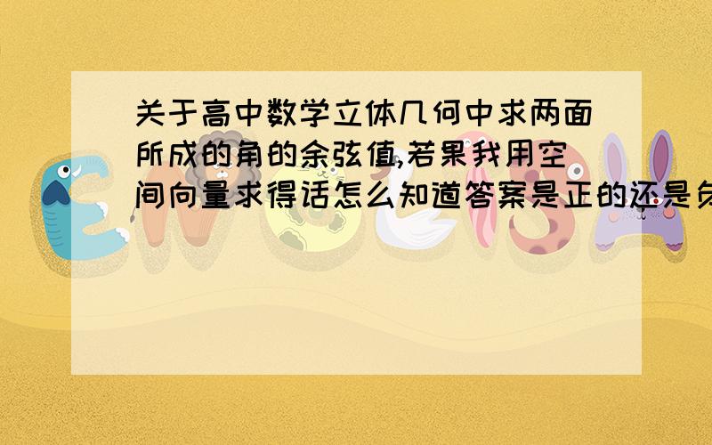 关于高中数学立体几何中求两面所成的角的余弦值,若果我用空间向量求得话怎么知道答案是正的还是负的?那些参考答案里全都说由图可得,但如果我看不出来呢?