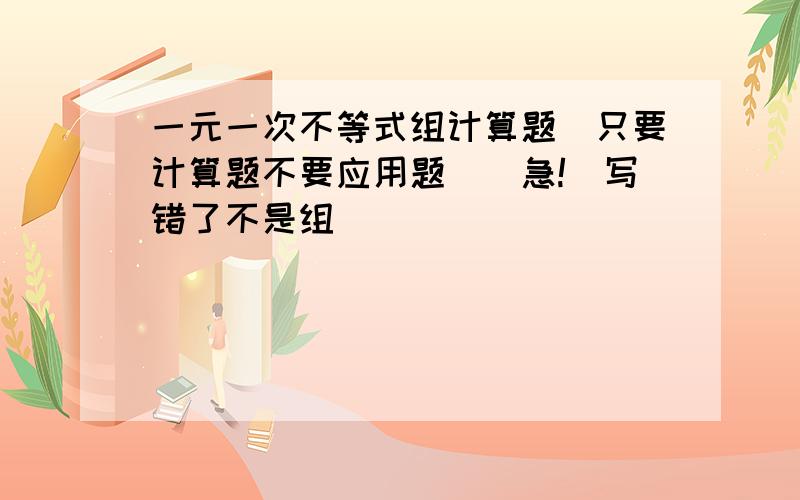 一元一次不等式组计算题(只要计算题不要应用题)(急!)写错了不是组