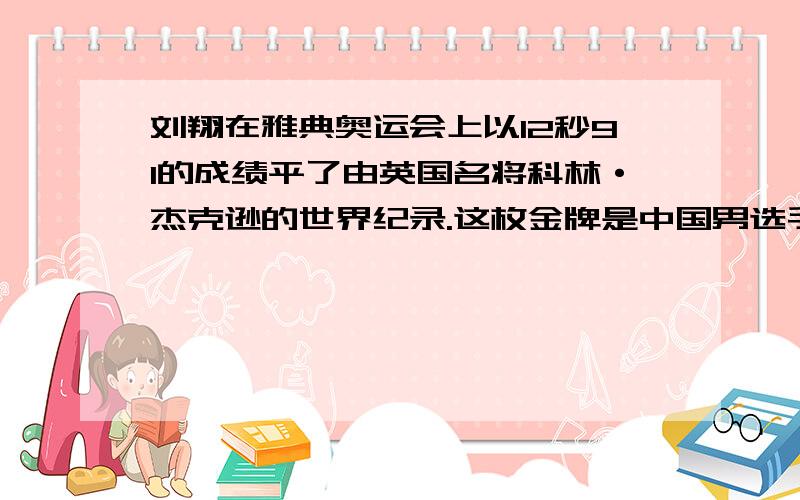 刘翔在雅典奥运会上以12秒91的成绩平了由英国名将科林·杰克逊的世界纪录.这枚金牌是中国男选手在奥运会上夺得的第1枚金牌,书写了中国田径新的历史.刘翔在第10杰世界田径锦标赛半决赛