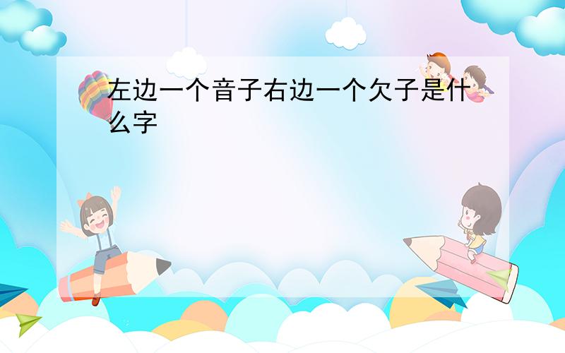 左边一个音子右边一个欠子是什么字