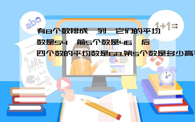 有8个数排成一列,它们的平均数是54,前5个数是46,后四个数的平均数是68.第5个数是多少高手帮忙啊