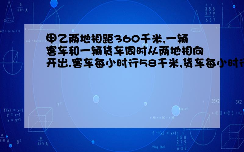 甲乙两地相距360千米,一辆客车和一辆货车同时从两地相向开出.客车每小时行58千米,货车每小时行62千米,两车到达目的地后立即返回,几小时两车在回程途中相遇?可以设x。