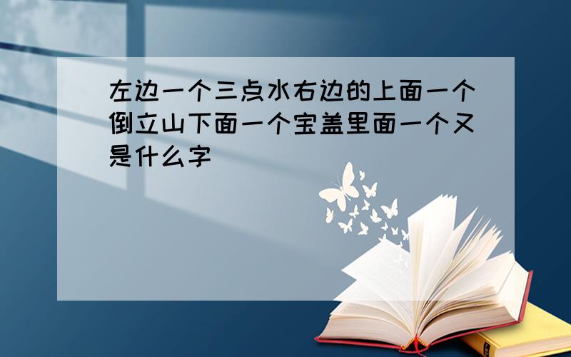 左边一个三点水右边的上面一个倒立山下面一个宝盖里面一个又是什么字