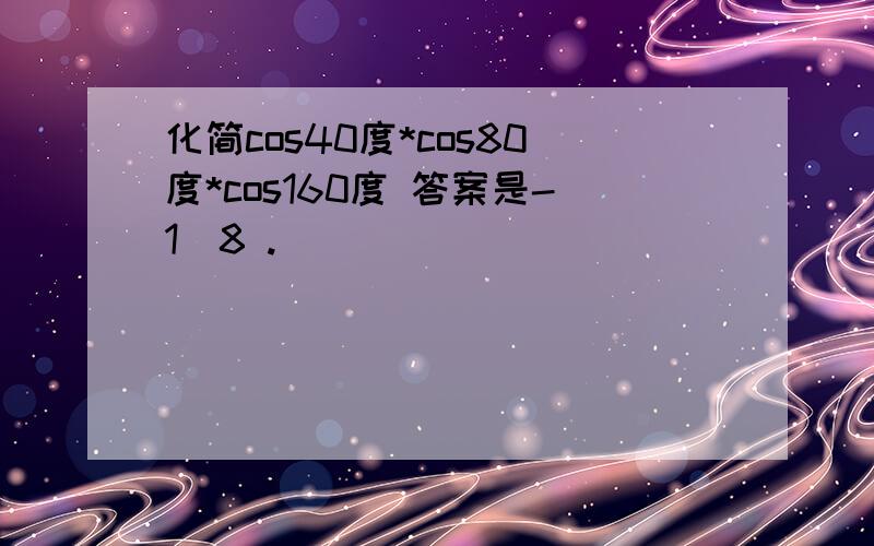 化简cos40度*cos80度*cos160度 答案是-1／8 .