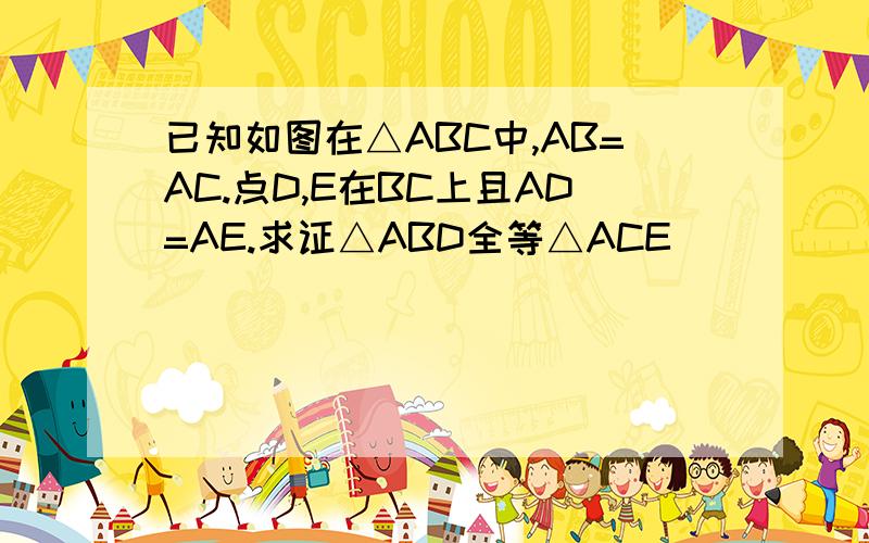 已知如图在△ABC中,AB=AC.点D,E在BC上且AD=AE.求证△ABD全等△ACE