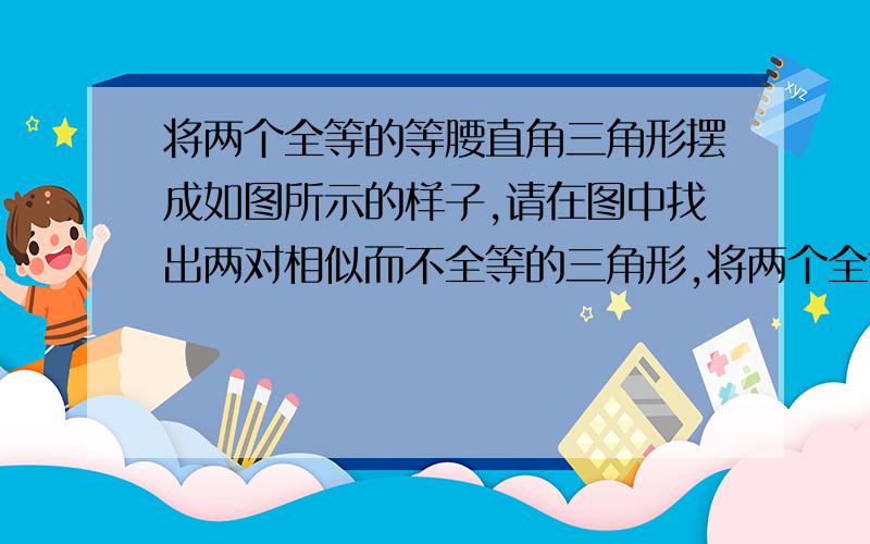 将两个全等的等腰直角三角形摆成如图所示的样子,请在图中找出两对相似而不全等的三角形,将两个全等的等腰直角三角形摆成如图所示的样子,（图中的所有点、线都在同一平面）,求BD,DE,EC