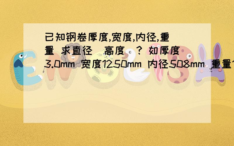 已知钢卷厚度,宽度,内径,重量 求直径（高度）? 如厚度3.0mm 宽度1250mm 内径508mm 重量1000kg 谢谢!钢材密度 总长度 我就不多说了 求直径的计算公式...