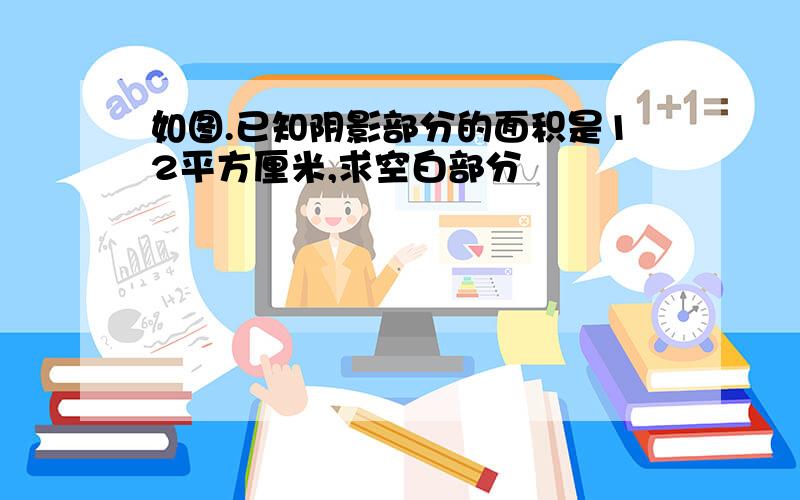 如图.已知阴影部分的面积是12平方厘米,求空白部分