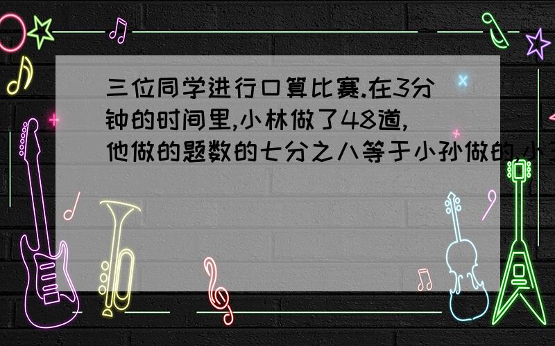 三位同学进行口算比赛.在3分钟的时间里,小林做了48道,他做的题数的七分之八等于小孙做的,小王做的题数相当于小孙的网六分之七.小林和小王谁做得多?