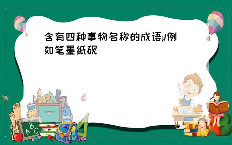 含有四种事物名称的成语;l例如笔墨纸砚