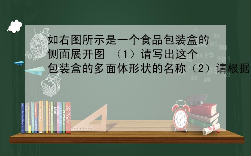 如右图所示是一个食品包装盒的侧面展开图 （1）请写出这个包装盒的多面体形状的名称（2）请根据图中所标的尺寸,其中a=20cm,b=8cm,请计算这个多面体的侧面积