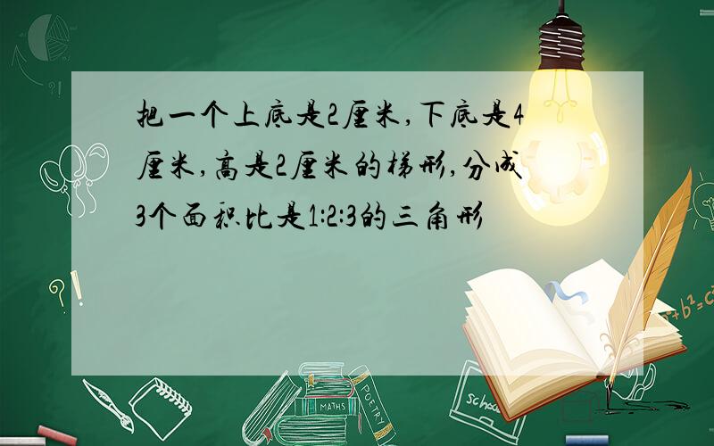 把一个上底是2厘米,下底是4厘米,高是2厘米的梯形,分成3个面积比是1:2:3的三角形