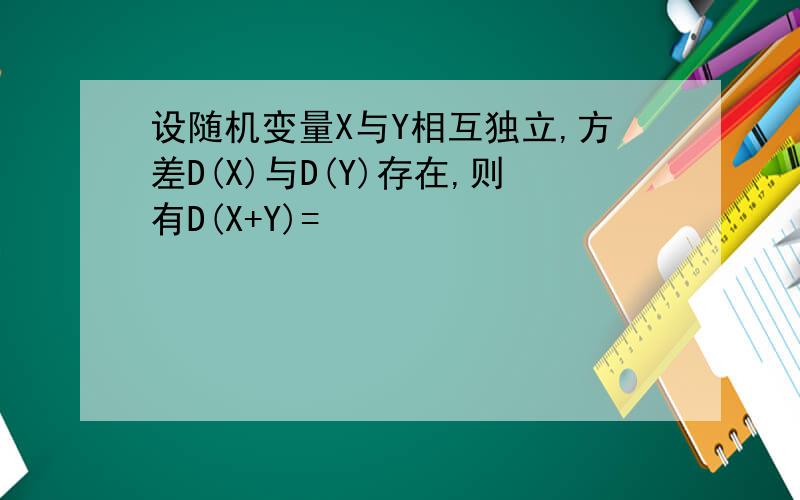 设随机变量X与Y相互独立,方差D(X)与D(Y)存在,则有D(X+Y)=