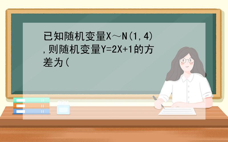 已知随机变量X～N(1,4),则随机变量Y=2X+1的方差为(