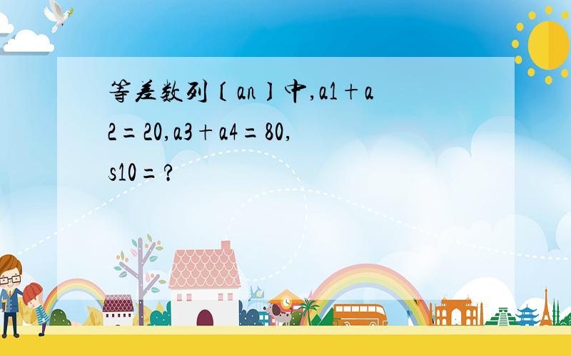 等差数列〔an〕中,a1+a2=20,a3+a4=80,s10=?