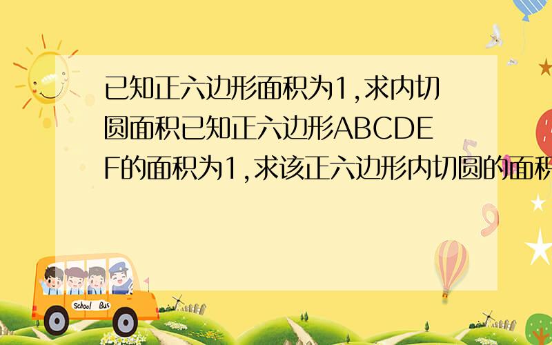 已知正六边形面积为1,求内切圆面积已知正六边形ABCDEF的面积为1,求该正六边形内切圆的面积