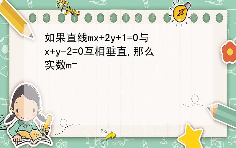 如果直线mx+2y+1=0与x+y-2=0互相垂直,那么实数m=