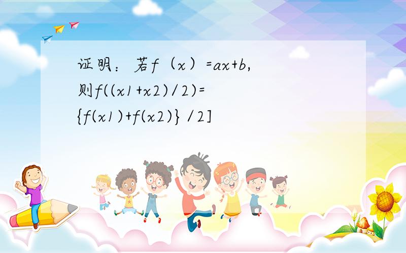 证明：若f（x）=ax+b,则f((x1+x2)/2)={f(x1)+f(x2)}/2]