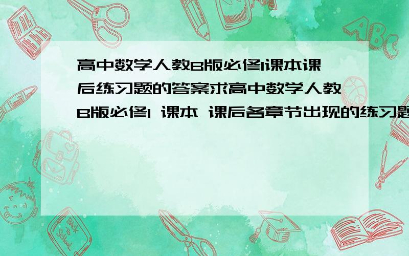 高中数学人教B版必修1课本课后练习题的答案求高中数学人教B版必修1 课本 课后各章节出现的练习题的答案