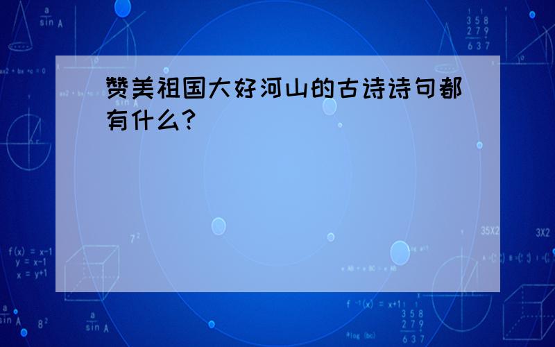 赞美祖国大好河山的古诗诗句都有什么?