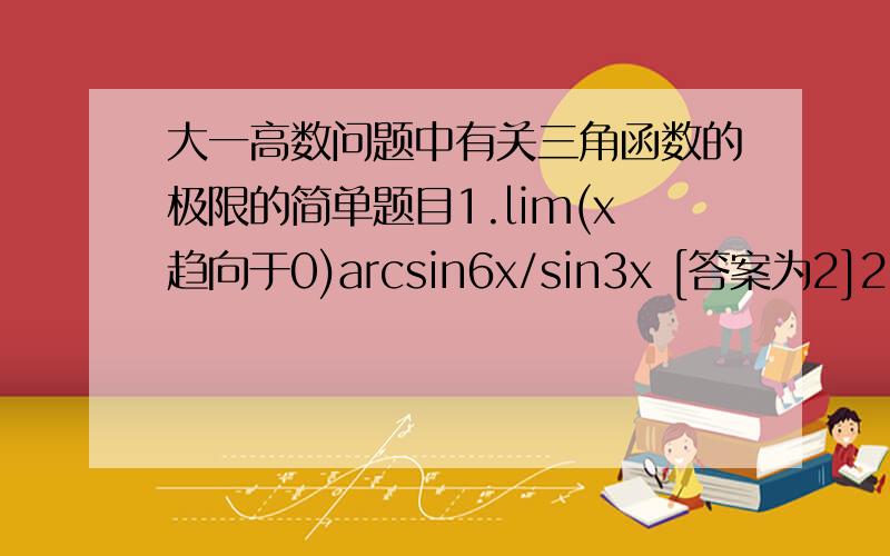 大一高数问题中有关三角函数的极限的简单题目1.lim(x趋向于0)arcsin6x/sin3x [答案为2]2.lim(x趋向于派)sinx/派-x [答案为-1]