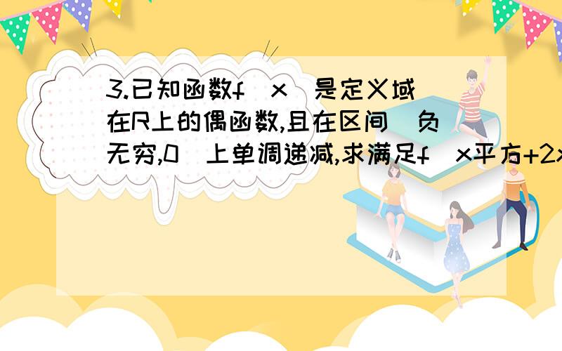 3.已知函数f(x)是定义域在R上的偶函数,且在区间(负无穷,0)上单调递减,求满足f(x平方+2x+3)>f(-x平方-4x-5)