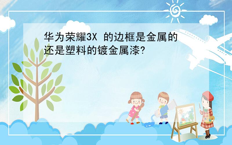 华为荣耀3X 的边框是金属的还是塑料的镀金属漆?