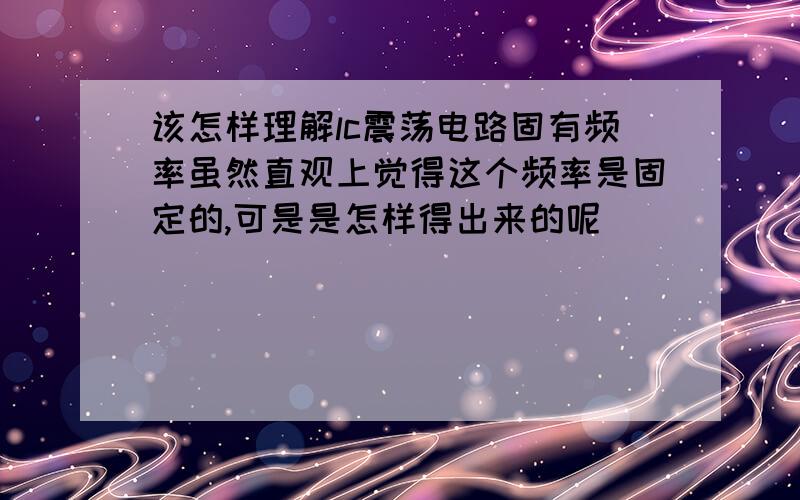 该怎样理解lc震荡电路固有频率虽然直观上觉得这个频率是固定的,可是是怎样得出来的呢