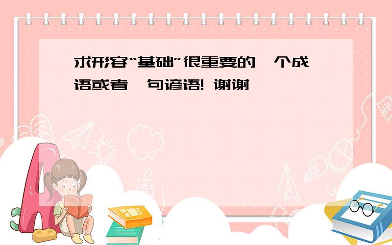 求形容“基础”很重要的一个成语或者一句谚语! 谢谢