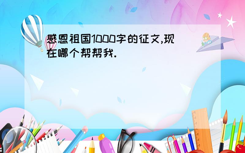 感恩祖国1000字的征文,现在哪个帮帮我.