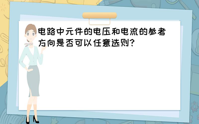 电路中元件的电压和电流的参考方向是否可以任意选则?