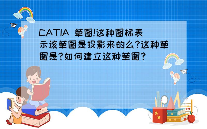 CATIA 草图!这种图标表示该草图是投影来的么?这种草图是?如何建立这种草图?