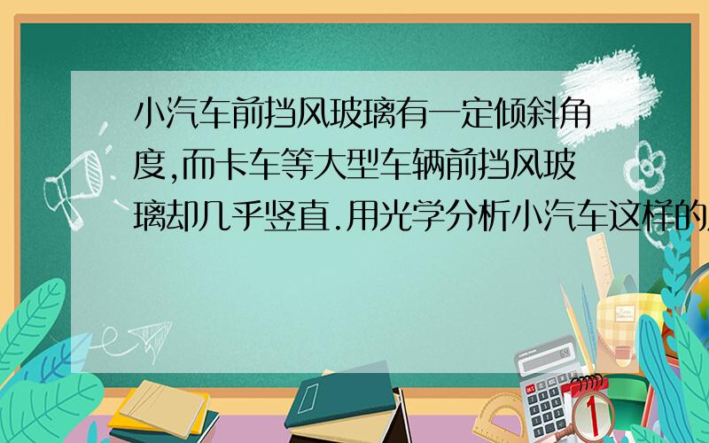 小汽车前挡风玻璃有一定倾斜角度,而卡车等大型车辆前挡风玻璃却几乎竖直.用光学分析小汽车这样的原因