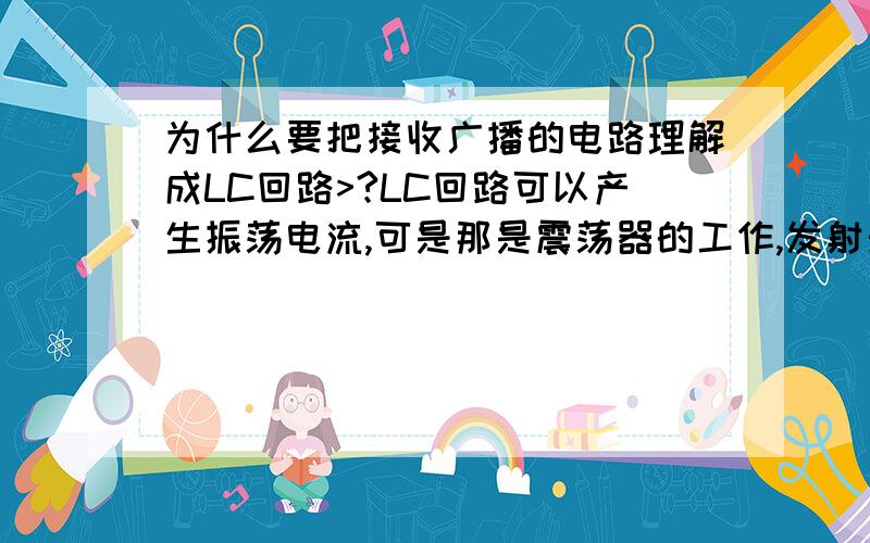 为什么要把接收广播的电路理解成LC回路>?LC回路可以产生振荡电流,可是那是震荡器的工作,发射天线和接收天线只要是个天线,是个导体不就可以在空气中那个变化的磁场中产生电流了,不就可