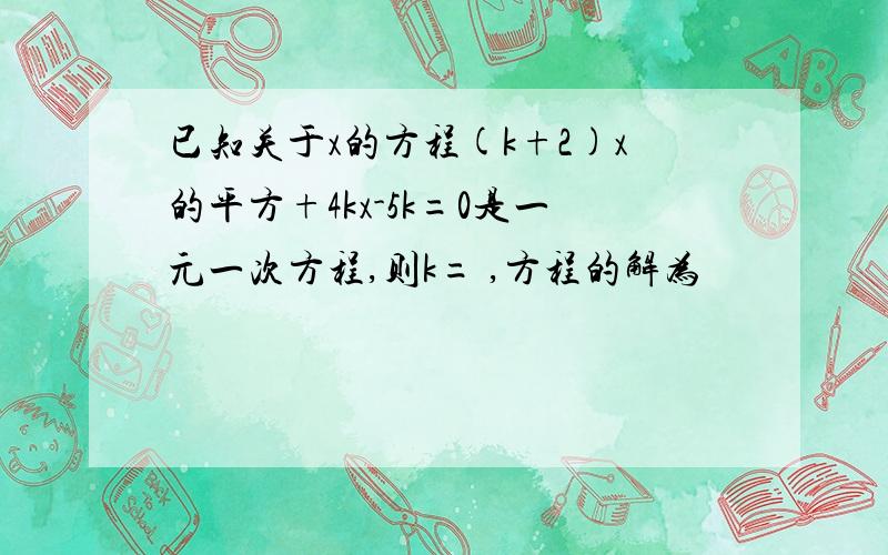 已知关于x的方程(k+2)x的平方+4kx-5k=0是一元一次方程,则k= ,方程的解为