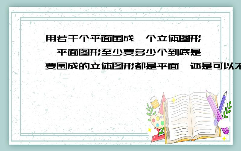 用若干个平面围成一个立体图形,平面图形至少要多少个到底是要围成的立体图形都是平面,还是可以不用是平面