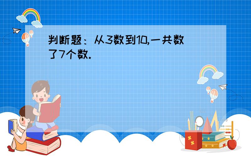 判断题：从3数到10,一共数了7个数.