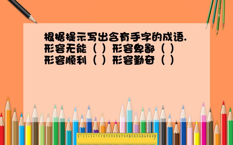 根据提示写出含有手字的成语.形容无能（ ）形容卑鄙（ ）形容顺利（ ）形容勤奋（ ）