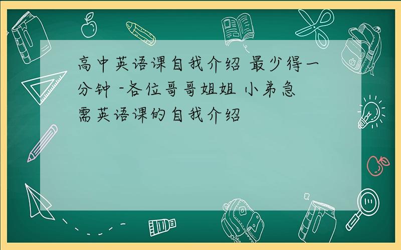 高中英语课自我介绍 最少得一分钟 -各位哥哥姐姐 小弟急需英语课的自我介绍