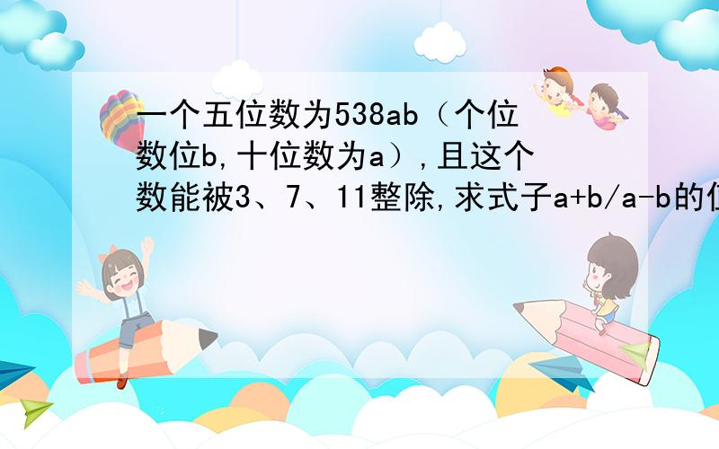 一个五位数为538ab（个位数位b,十位数为a）,且这个数能被3、7、11整除,求式子a+b/a-b的值