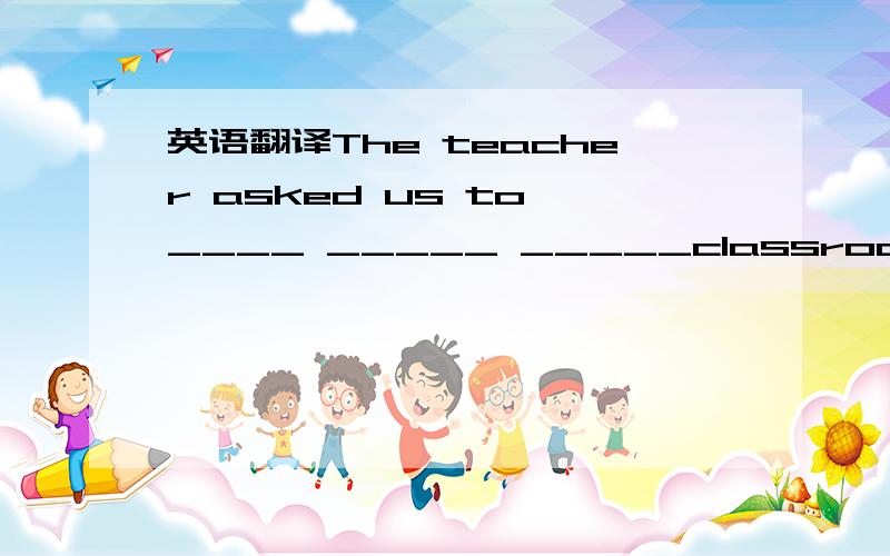 英语翻译The teacher asked us to ____ _____ _____classroom in a minute老师要求我们在一分钟内离开教室 每空一次