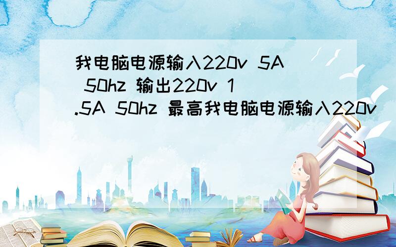 我电脑电源输入220v 5A 50hz 输出220v 1.5A 50hz 最高我电脑电源输入220v   5A  50hz   输出220v   1.5A   50hz  最高负荷多少瓦