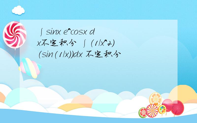 ∫sinx e^cosx dx不定积分 ∫（1/x^2）（sin(1/x））dx 不定积分