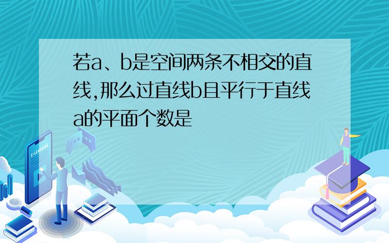 若a、b是空间两条不相交的直线,那么过直线b且平行于直线a的平面个数是