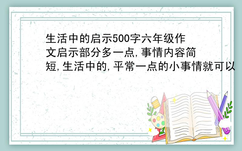 生活中的启示500字六年级作文启示部分多一点,事情内容简短,生活中的,平常一点的小事情就可以